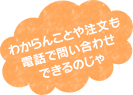 わからんことや注文も電話で問い合わせできるのじゃ