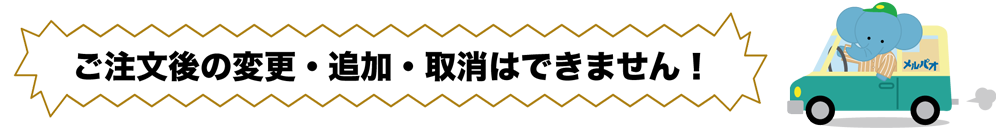 ご注文後の変更・追加・取消はできません
